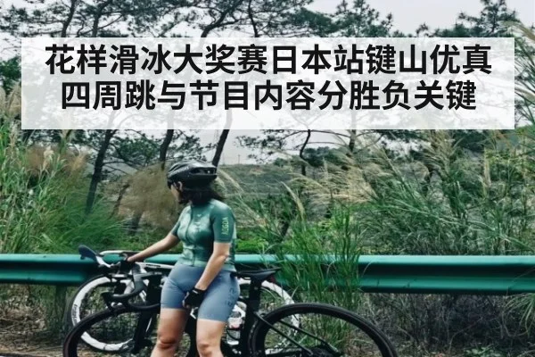 花样滑冰大奖赛日本站键山优真四周跳与节目内容分胜负关键