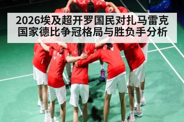 2026埃及超开罗国民对扎马雷克国家德比争冠格局与胜负手分析