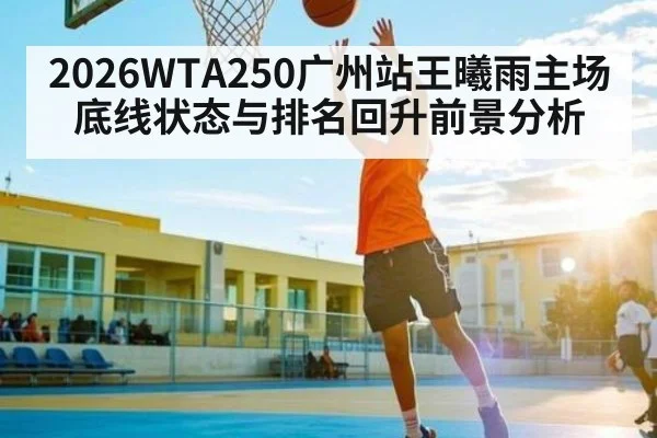 2026WTA250广州站王曦雨主场底线状态与排名回升前景分析
