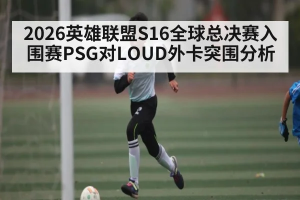 2026英雄联盟S16全球总决赛入围赛PSG对LOUD外卡突围分析