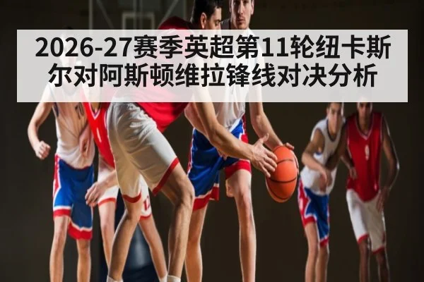 2026-27赛季英超第11轮纽卡斯尔对阿斯顿维拉锋线对决分析
