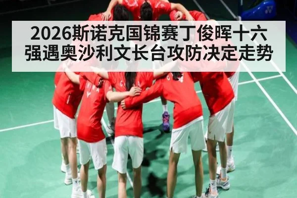 2026斯诺克国锦赛丁俊晖十六强遇奥沙利文长台攻防决定走势