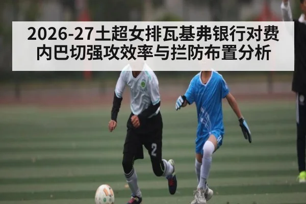 2026-27土超女排瓦基弗银行对费内巴切强攻效率与拦防布置分析